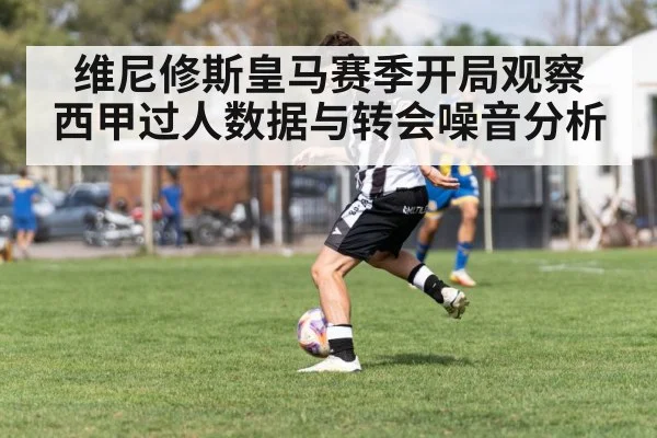维尼修斯皇马赛季开局观察 西甲过人数据与转会噪音分析