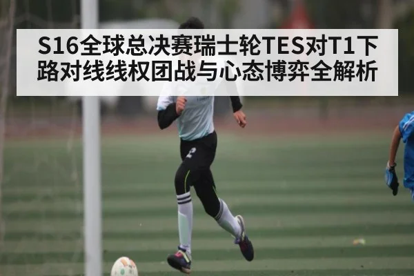 S16全球总决赛瑞士轮TES对T1下路对线线权团战与心态博弈全解析