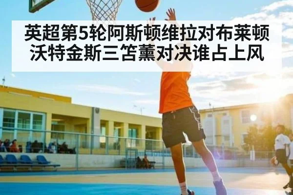 英超第5轮阿斯顿维拉对布莱顿 沃特金斯三笘薰对决谁占上风