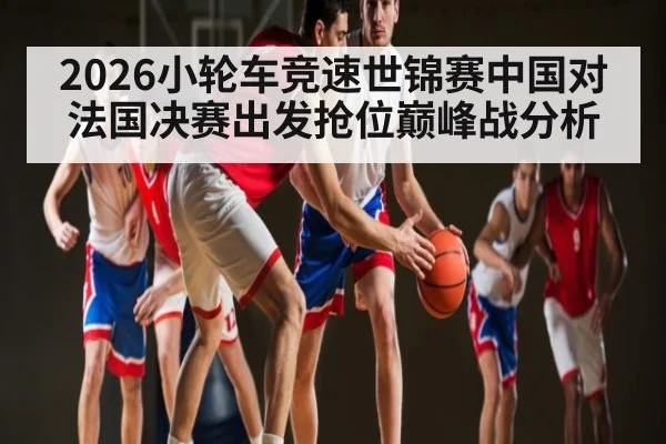 2026小轮车竞速世锦赛中国对法国决赛出发抢位巅峰战分析
