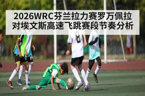 2026WRC芬兰拉力赛罗万佩拉对埃文斯高速飞跳赛段节奏分析