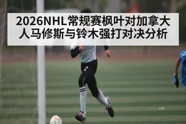 2026NHL常规赛枫叶对加拿大人马修斯与铃木强打对决分析