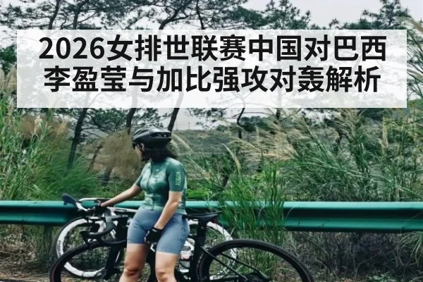 2026女排世联赛中国对巴西 李盈莹与加比强攻对轰解析
