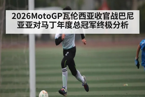 2026MotoGP瓦伦西亚收官战巴尼亚亚对马丁年度总冠军终极分析
