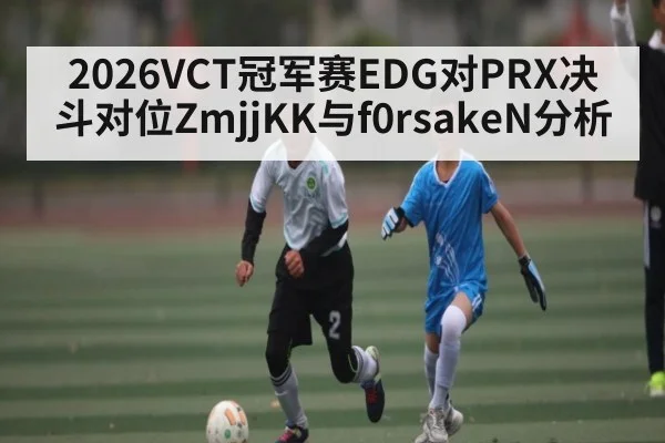 2026VCT冠军赛EDG对PRX决斗对位ZmjjKK与f0rsakeN分析