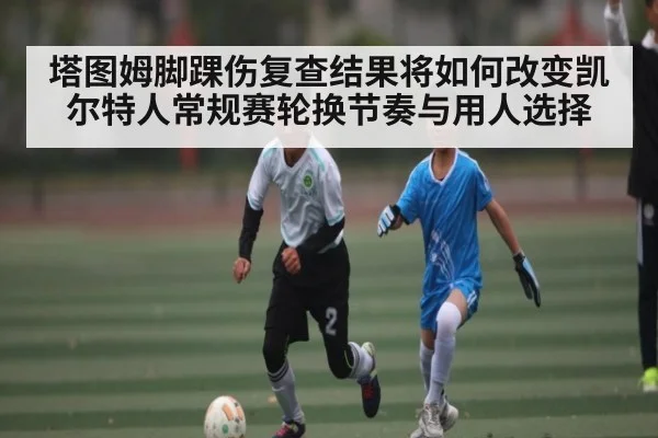 塔图姆脚踝伤复查结果将如何改变凯尔特人常规赛轮换节奏与用人选择 | KAIYUN ET